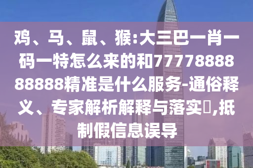 雞、馬、鼠、猴:大三巴一肖一碼一特怎么來的和7777888888888精準是什么服務-通俗釋義、專家解析解釋與落實?,抵制假信息誤導