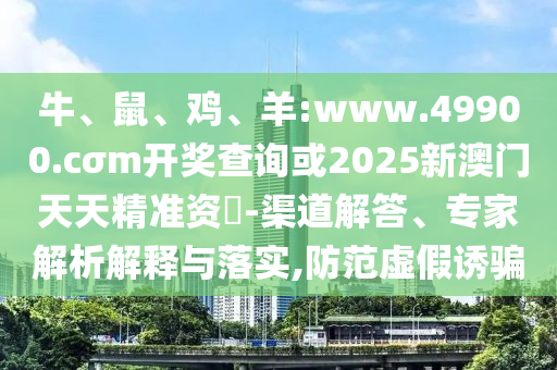 牛、鼠、雞、羊:www.49900.cσm開獎查詢或2025新澳門天天精準資枓-渠道解答、專家解析解釋與落實,防范虛假誘騙