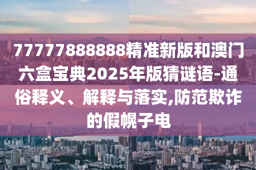 77777888888精準新版和澳門六盒寶典2025年版猜謎語-通俗釋義、解釋與落實,防范欺詐的假幌子電