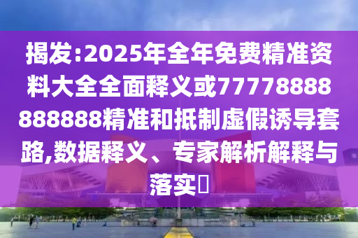 揭發:2025年全年免費精準資料大全全面釋義或77778888888888精準和抵制虛假誘導套路,數據釋義、專家解析解釋與落實?
