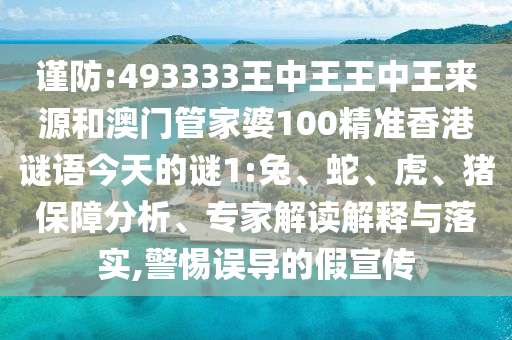 謹防:493333王中王王中王來源和澳門管家婆100精準香港謎語今天的謎1:兔、蛇、虎、豬保障分析、專家解讀解釋與落實,警惕誤導的假宣傳