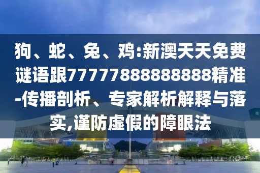 狗、蛇、兔、雞:新澳天天免費謎語跟77777888888888精準-傳播剖析、專家解析解釋與落實,謹防虛假的障眼法