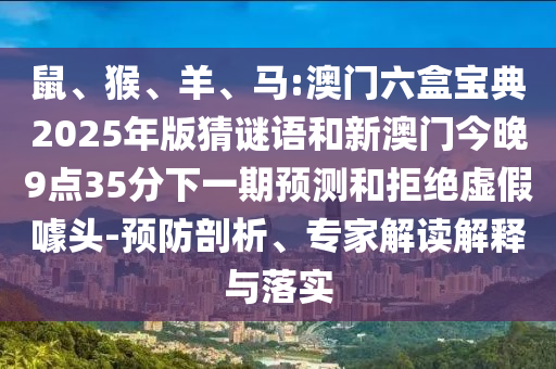 鼠、猴、羊、馬:澳門六盒寶典2025年版猜謎語和新澳門今晚9點35分下一期預測和拒絕虛假噱頭-預防剖析、專家解讀解釋與落實