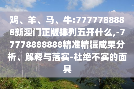 雞、羊、馬、牛:7777788888新澳門正版排列五開什么,-77778888888精準精疆成果分析、解釋與落實-杜絕不實的面具