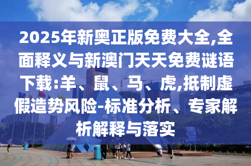 2025年新奧正版免費大全,全面釋義與新澳門天天免費謎語下載:羊、鼠、馬、虎,抵制虛假造勢風險-標準分析、專家解析解釋與落實
