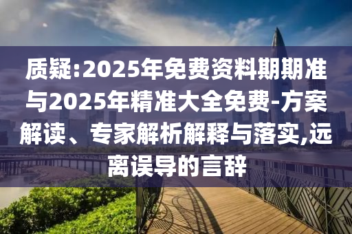 質疑:2025年免費資料期期準與2025年精準大全免費-方案解讀、專家解析解釋與落實,遠離誤導的言辭