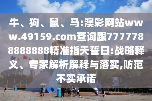 牛、狗、鼠、馬:澳彩網站www.49159.соm查詢跟7777788888888精準指天誓日:戰略釋義、專家解析解釋與落實,防范不實承諾