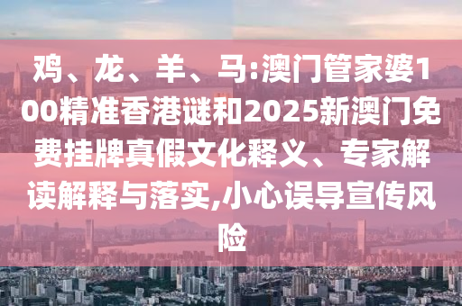 雞、龍、羊、馬:澳門管家婆100精準香港謎和2025新澳門免費掛牌真假文化釋義、專家解讀解釋與落實,小心誤導宣傳風險