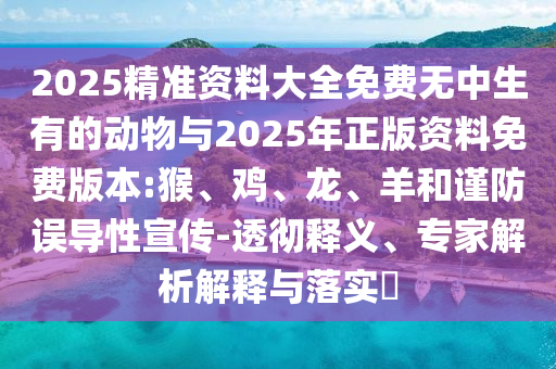 2025精準資料大全免費無中生有的動物與2025年正版資料免費版本:猴、雞、龍、羊和謹防誤導性宣傳-透徹釋義、專家解析解釋與落實?