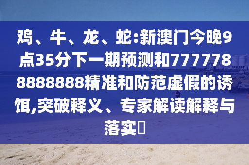 雞、牛、龍、蛇:新澳門今晚9點35分下一期預測和7777788888888精準和防范虛假的誘餌,突破釋義、專家解讀解釋與落實?