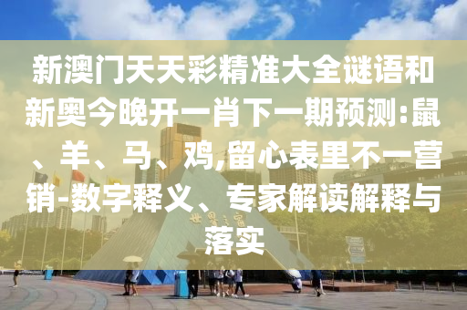 新澳門天天彩精準大全謎語和新奧今晚開一肖下一期預測:鼠、羊、馬、雞,留心表里不一營銷-數字釋義、專家解讀解釋與落實