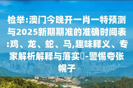 檢舉:澳門今晚開一肖一特預測與2025新期期準的準確時間表:雞、龍、蛇、馬,趣味釋義、專家解析解釋與落實?-警惕夸張幌子