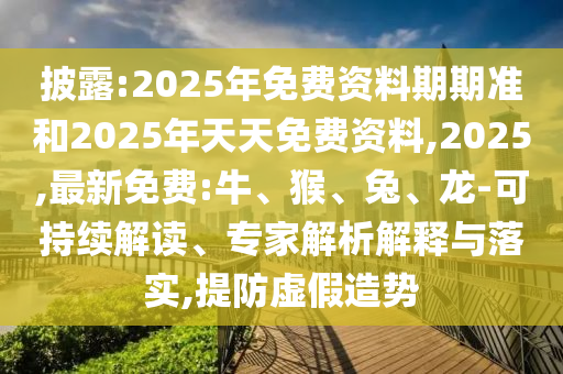 披露:2025年免費資料期期準和2025年天天免費資料,2025,最新免費:牛、猴、兔、龍-可持續解讀、專家解析解釋與落實,提防虛假造勢