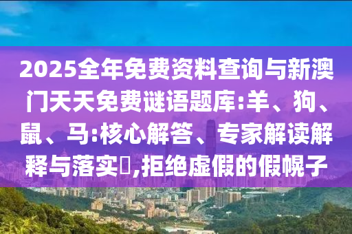 2025全年免費資料查詢與新澳門天天免費謎語題庫:羊、狗、鼠、馬:核心解答、專家解讀解釋與落實?,拒絕虛假的假幌子
