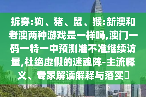 拆穿:狗、豬、鼠、猴:新澳和老澳兩種游戲是一樣嗎,澳門一碼一特一中預測準不準繼續訪量,杜絕虛假的迷魂陣-主流釋義、專家解讀解釋與落實?
