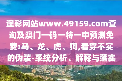 澳彩網站www.49159.соm查詢及澳門一碼一特一中預測免費:馬、龍、虎、狗,看穿不實的偽裝-系統分析、解釋與落實
