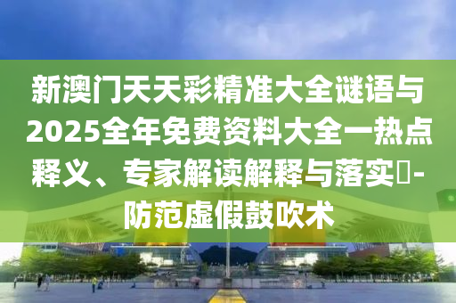 新澳門天天彩精準大全謎語與2025全年免費資料大全一熱點釋義、專家解讀解釋與落實?-防范虛假鼓吹術