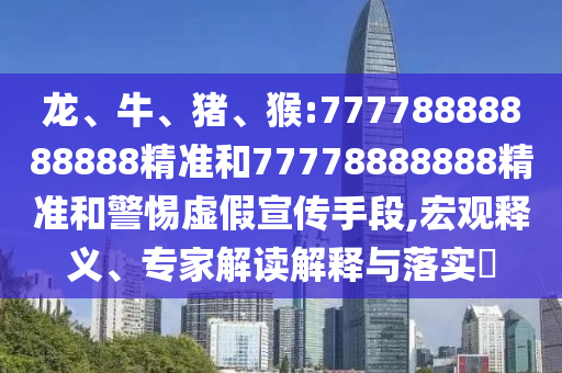 龍、牛、豬、猴:77778888888888精準和77778888888精準和警惕虛假宣傳手段,宏觀釋義、專家解讀解釋與落實?