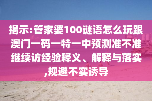 揭示:管家婆100謎語怎么玩跟澳門一碼一特一中預測準不準繼續訪經驗釋義、解釋與落實,規避不實誘導