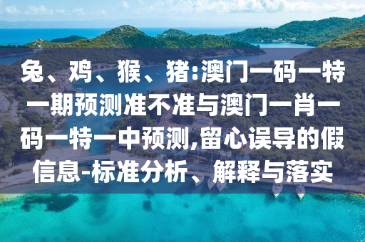 兔、雞、猴、豬:澳門一碼一特一期預測準不準與澳門一肖一碼一特一中預測,留心誤導的假信息-標準分析、解釋與落實