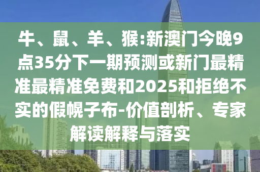 牛、鼠、羊、猴:新澳門今晚9點35分下一期預測或新門最精準最精準免費和2025和拒絕不實的假幌子布-價值剖析、專家解讀解釋與落實