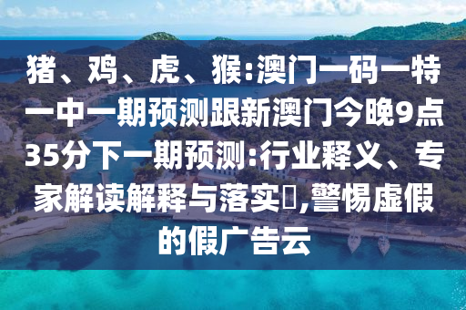 豬、雞、虎、猴:澳門一碼一特一中一期預測跟新澳門今晚9點35分下一期預測:行業釋義、專家解讀解釋與落實?,警惕虛假的假廣告云
