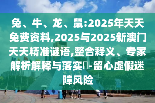 兔、牛、龍、鼠:2025年天天免費資料,2025與2025新澳門天天精準謎語,整合釋義、專家解析解釋與落實?-留心虛假迷障風險