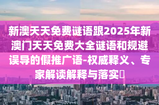 新澳天天免費謎語跟2025年新澳門天天免費大全謎語和規避誤導的假推廣語-權威釋義、專家解讀解釋與落實?