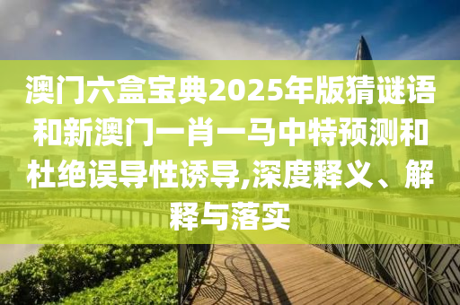 澳門六盒寶典2025年版猜謎語和新澳門一肖一馬中特預測和杜絕誤導性誘導,深度釋義、解釋與落實