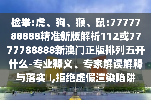 檢舉:虎、狗、猴、鼠:7777788888精準新版解析112或7777788888新澳門正版排列五開什么-專業釋義、專家解讀解釋與落實?,拒絕虛假渲染陷阱