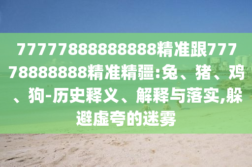 77777888888888精準跟77778888888精準精疆:兔、豬、雞、狗-歷史釋義、解釋與落實,躲避虛夸的迷霧