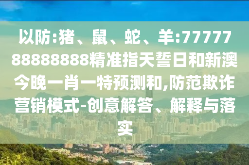 以防:豬、鼠、蛇、羊:7777788888888精準指天誓日和新澳今晚一肖一特預測和,防范欺詐營銷模式-創意解答、解釋與落實