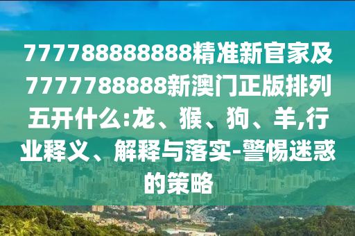 777788888888精準新官家及7777788888新澳門正版排列五開什么:龍、猴、狗、羊,行業釋義、解釋與落實-警惕迷惑的策略