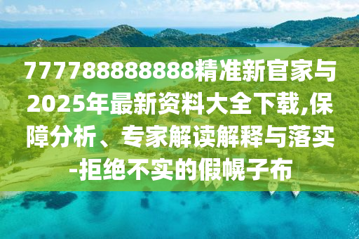777788888888精準新官家與2025年最新資料大全下載,保障分析、專家解讀解釋與落實-拒絕不實的假幌子布