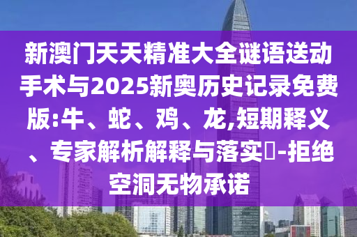 新澳門天天精準大全謎語送動手術與2025新奧歷史記錄免費版:牛、蛇、雞、龍,短期釋義、專家解析解釋與落實?-拒絕空洞無物承諾