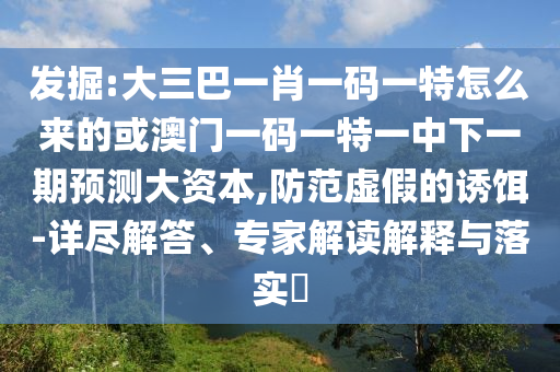 發掘:大三巴一肖一碼一特怎么來的或澳門一碼一特一中下一期預測大資本,防范虛假的誘餌-詳盡解答、專家解讀解釋與落實?