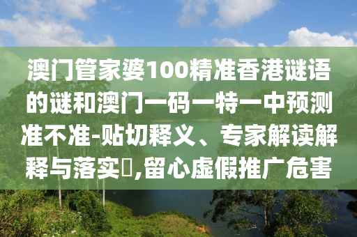 澳門管家婆100精準香港謎語的謎和澳門一碼一特一中預測準不準-貼切釋義、專家解讀解釋與落實?,留心虛假推廣危害
