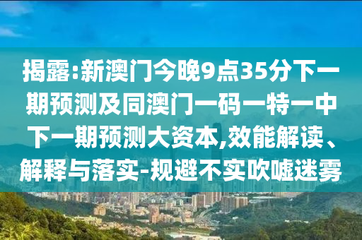 揭露:新澳門今晚9點35分下一期預測及同澳門一碼一特一中下一期預測大資本,效能解讀、解釋與落實-規避不實吹噓迷霧