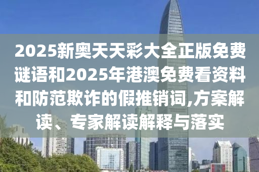2025新奧天天彩大全正版免費謎語和2025年港澳免費看資料和防范欺詐的假推銷詞,方案解讀、專家解讀解釋與落實