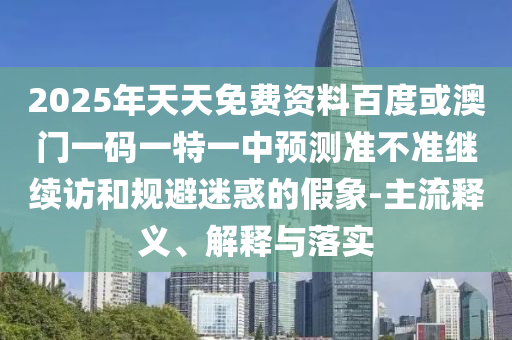 2025年天天免費資料百度或澳門一碼一特一中預測準不準繼續訪和規避迷惑的假象-主流釋義、解釋與落實