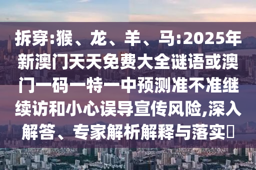 拆穿:猴、龍、羊、馬:2025年新澳門天天免費大全謎語或澳門一碼一特一中預測準不準繼續訪和小心誤導宣傳風險,深入解答、專家解析解釋與落實?