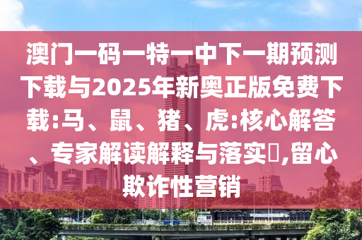 澳門一碼一特一中下一期預測下載與2025年新奧正版免費下載:馬、鼠、豬、虎:核心解答、專家解讀解釋與落實?,留心欺詐性營銷