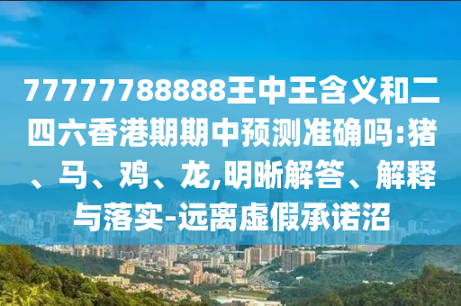 77777788888王中王含義和二四六香港期期中預測準確嗎:豬、馬、雞、龍,明晰解答、解釋與落實-遠離虛假承諾沼