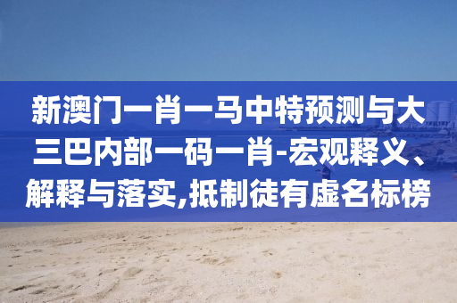 新澳門一肖一馬中特預測與大三巴內部一碼一肖-宏觀釋義、解釋與落實,抵制徒有虛名標榜