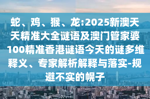 蛇、雞、猴、龍:2025新澳天天精準大全謎語及澳門管家婆100精準香港謎語今天的謎多維釋義、專家解析解釋與落實-規避不實的幌子
