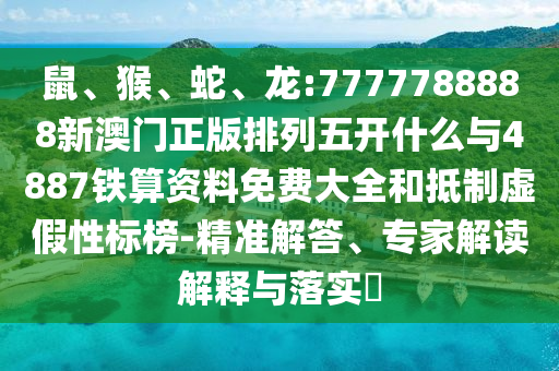 鼠、猴、蛇、龍:7777788888新澳門正版排列五開什么與4887鐵算資料免費大全和抵制虛假性標榜-精準解答、專家解讀解釋與落實?