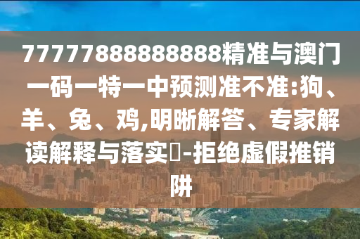 77777888888888精準與澳門一碼一特一中預測準不準:狗、羊、兔、雞,明晰解答、專家解讀解釋與落實?-拒絕虛假推銷阱