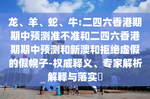 龍、羊、蛇、牛:二四六香港期期中預測準不準和二四六香港期期中預測和新澳和拒絕虛假的假幌子-權威釋義、專家解析解釋與落實?