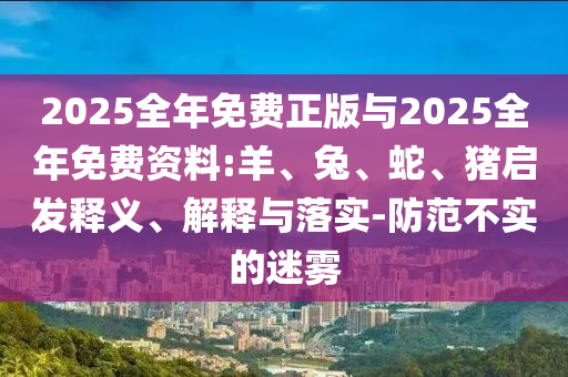 2025全年免費正版與2025全年免費資料:羊、兔、蛇、豬啟發釋義、解釋與落實-防范不實的迷霧