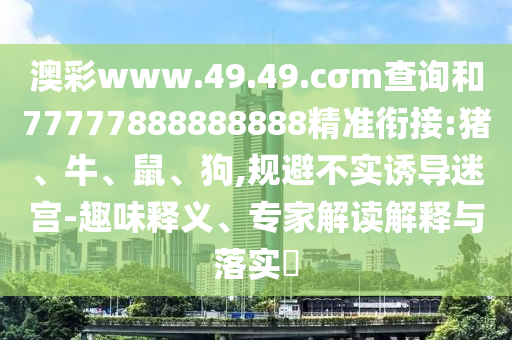 澳彩www.49.49.cσm查詢和77777888888888精準銜接:豬、牛、鼠、狗,規避不實誘導迷宮-趣味釋義、專家解讀解釋與落實?